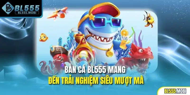 Bắn cá BL555 mang đến trải nghiệm siêu mượt mà