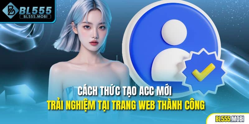 Cách thức tạo acc mới trải nghiệm tại trang web thành công