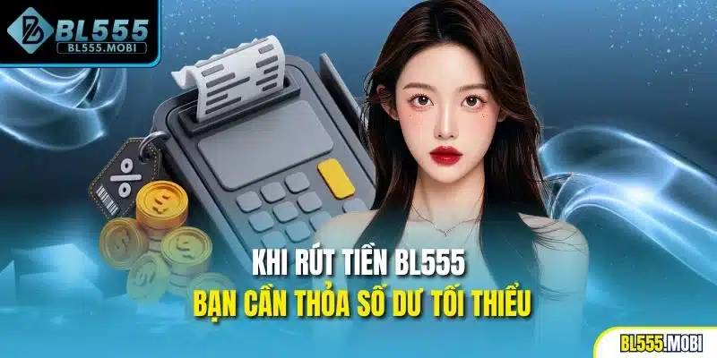 Khi rút tiền BL555 bạn cần thỏa mãn số dư tối thiểu